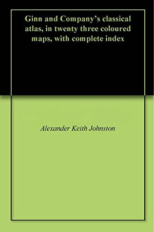 Read Ginn and Company's classical atlas, in twenty three coloured maps, with complete index - Alexander Keith Johnston file in PDF
