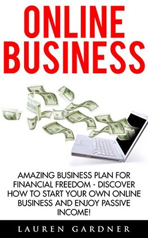 Download Online Business: Amazing Business Plan For Financial Freedom - Discover How To Start Your Own Online Business And Enjoy Passive Income! (Online Income, Business Plan Guide, Passive Income Online) - Lauren Gardner | ePub