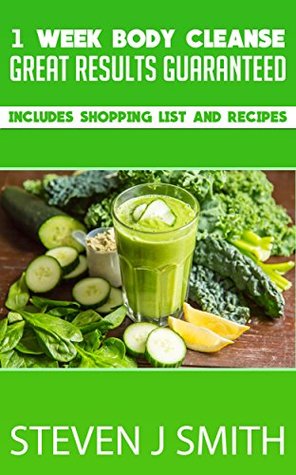 Download 1 Week Body Cleanse - Body Detoxification: Great Results Guaranteed - Includes Shopping List and Recipes (Therapy and Treatments Book 4) - Steven J. Smith | ePub
