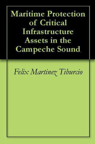 Download Maritime Protection of Critical Infrastructure Assets in the Campeche Sound - Felix Martinez Tiburcio | PDF