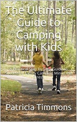 Read Online The Ultimate Guide to Camping with Kids: A Practical Step by Step Guide to Successful Family Camping Minus the Stress - Patricia Timmons | PDF