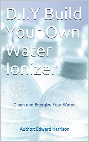 Read Do-It-Yourself: (Build Your Own Water Ionizer): Clean-Energize-Water,Alkaline water, Healthy-Living, detox - Edward Harrison | PDF