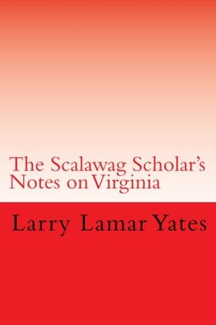 Full Download The Scalawag Scholar's Notes on Virginia 2012: A Skeptical Commentary on the Frauds and Fables of the Virginia Gentleman - Larry Lamar Yates | PDF