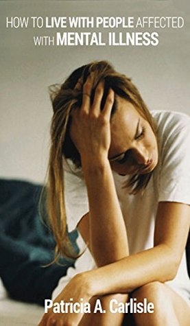 Download HOW TO LIVE WITH PEOPLE AFFECTED WITH MENTAL ILLNESS (Mental illness, mental health, mental awareness, mental illness books, mental illness workbooks, mental illness memoir, mental i) - Patricia Carlisle | PDF