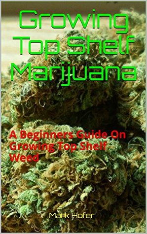 Read Online Growing Top Shelf Marijuana: A Beginners Guide On Growing Top Shelf Weed - Mark Hofer file in PDF