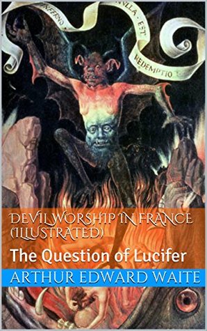 Read Devil Worship In France (Illustrated): The Question of Lucifer - Arthur Edward Waite | ePub