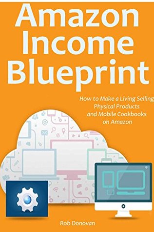 Read Online AMAZON INCOME BLUEPRINT: How to Make a Living Selling Physical Products and Mobile Cookbooks on Amazon - Rob Donovan | ePub