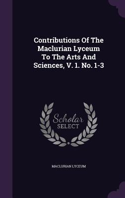Full Download Contributions of the Maclurian Lyceum to the Arts and Sciences, V. 1. No. 1-3 - Maclurian Lyceum | PDF