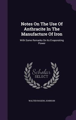 Read Notes on the Use of Anthracite in the Manufacture of Iron: With Some Remarks on Its Evaporating Power - Walter R. Johnson | PDF