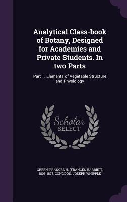 Read Online Analytical Class-Book of Botany, Designed for Academies and Private Students. in Two Parts: Part 1. Elements of Vegetable Structure and Physiology - Frances H. Green | PDF