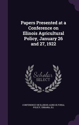 Download Papers Presented at a Conference on Illinois Agricultural Policy, January 26 and 27, 1922 - Conference on Illinois Agricultural Poli | ePub