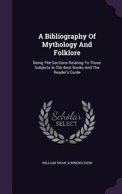 Read Online A Bibliography of Mythology and Folklore: Being the Sections Relating to Those Subjects in the Best Books and the Reader's Guide - William Swan Sonnenschein file in PDF