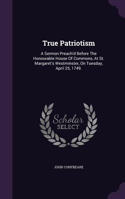 Full Download True Patriotism: A Sermon Preach'd Before the Honourable House of Commons, at St. Margaret's Westminster, on Tuesday, April 25, 1749. - John Conybeare file in ePub