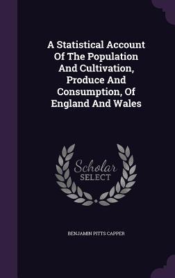 Download A Statistical Account of the Population and Cultivation, Produce and Consumption, of England and Wales - Benjamin Pitts Capper | PDF