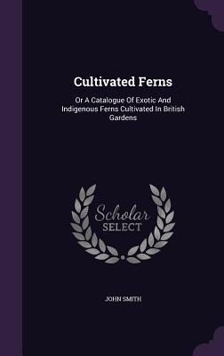 Download Cultivated Ferns: Or a Catalogue of Exotic and Indigenous Ferns Cultivated in British Gardens - John Smith | PDF
