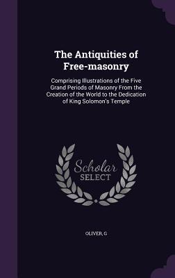 Download The Antiquities of Free-Masonry: Comprising Illustrations of the Five Grand Periods of Masonry from the Creation of the World to the Dedication of King Solomon's Temple - G Oliver | ePub