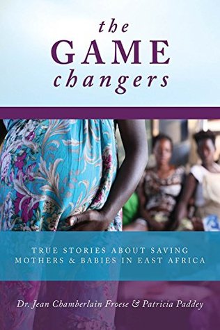 Read Online The Game Changers: True Stories About Saving Mothers & Babies In East Africa - Jean Chamberlain Froese file in PDF