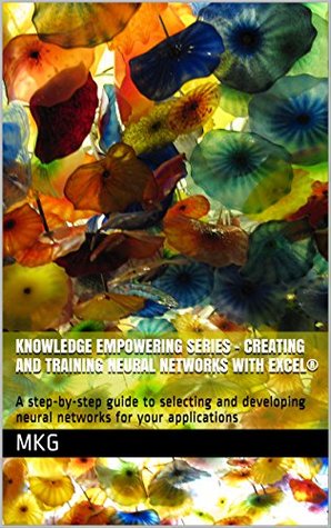 Read Knowledge Empowering Series - Creating and Training Neural Networks with Excel®: A step-by-step guide to selecting and developing neural networks for your applications - M.K.G. | ePub
