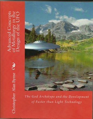 Read Online Advanced Concepts of Metallurgy in the Design of the UFO (The God Archetype Book 3) - Christopher Alan Byrne | PDF