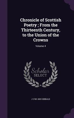Read Online Chronicle of Scottish Poetry; From the Thirteenth Century, to the Union of the Crowns: Volume 4 - James Sibbald | PDF