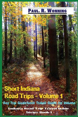 Full Download Short Indiana Road Trips - Volume 1: Day Trip Guidebook Travel Guide for Indiana - Paul R. Wonning | PDF