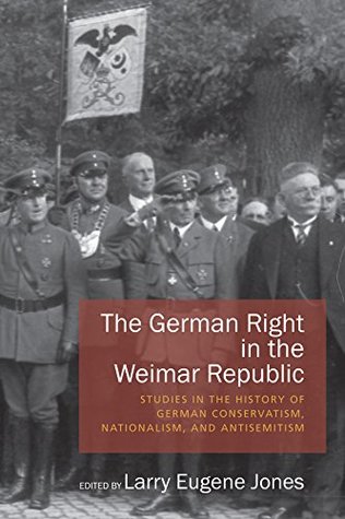 Read Online The German Right in the Weimar Republic: Studies in the History of German Conservatism, Nationalism, and Antisemitism - Larry Eugene Jones | PDF
