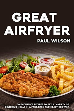 Full Download Great Airfryer: 50 Exclusive Recipes To Fry A Variety Of Delicious Meals In A Fast, Easy And Healthier Way - Paul Wilson | PDF