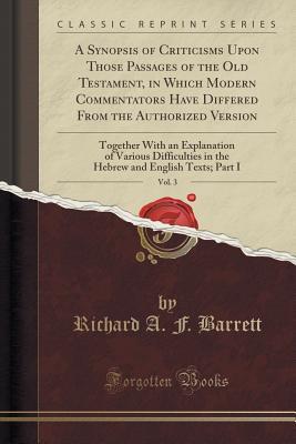 Download A Synopsis of Criticisms Upon Those Passages of the Old Testament, in Which Modern Commentators Have Differed from the Authorized Version, Vol. 3: Together with an Explanation of Various Difficulties in the Hebrew and English Texts; Part I - Richard a F Barrett | ePub