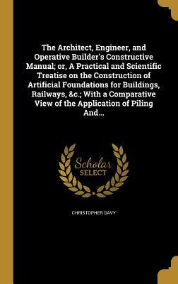 Download The Architect, Engineer, and Operative Builder's Constructive Manual; Or, a Practical and Scientific Treatise on the Construction of Artificial Foundations for Buildings, Railways, &C.; With a Comparative View of the Application of Piling And - Christopher Davy | PDF