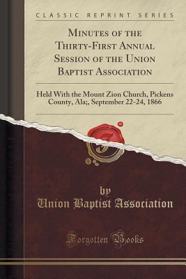 Full Download Minutes of the Thirty-First Annual Session of the Union Baptist Association: Held with the Mount Zion Church, Pickens County, Ala;, September 22-24, 1866 (Classic Reprint) - Union Baptist Association file in ePub