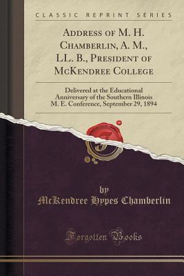 Read Address of M. H. Chamberlin, A. M., LL. B., President of McKendree College: Delivered at the Educational Anniversary of the Southern Illinois M. E. Conference, September 29, 1894 (Classic Reprint) - McKendree Hypes Chamberlin file in ePub