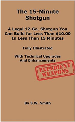 Read The 15-Minute Shotgun: A LEGAL 12-GA. SHOTGUN YOU CAN BUILD FOR LESS THAN $10.00 IN LESS THAN 15 MINUTES - Sam Smith | PDF