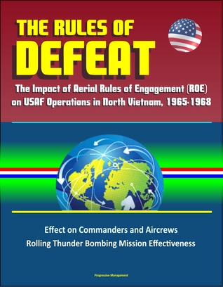 Full Download The Rules of Defeat: The Impact of Aerial Rules of Engagement (ROE) on USAF Operations in North Vietnam, 1965-1968, Effect on Commanders and Aircrews, Rolling Thunder Bombing Mission Effectiveness - Progressive Management | ePub