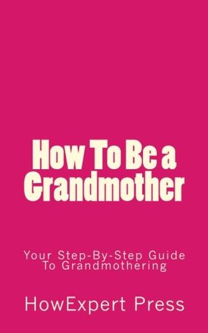 Read How To Be a Grandmother: Your Step-By-Step Guide To Grandmothering - HowExpert Press file in PDF