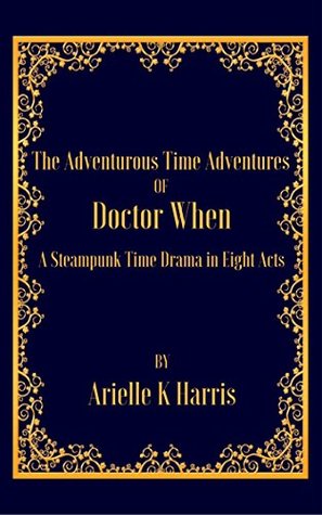 Read Online The Adventurous Time Adventures of Doctor When: A Steampunk Time Drama in Eight Acts - Arielle K. Harris | PDF