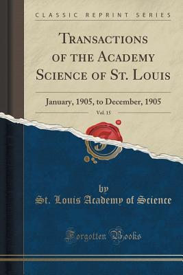 Read Online Transactions of the Academy Science of St. Louis, Vol. 15: January, 1905, to December, 1905 (Classic Reprint) - St Louis Academy of Science file in ePub