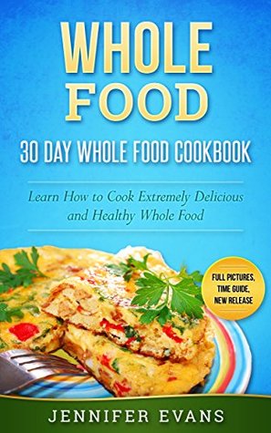 Download Whole Food - 30 Day Whole Food Cookbook. Learn How to Cook Extremely Delicious and Healthy Whole Food - Jennifer Evans file in PDF