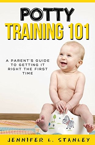 Full Download Potty Training 101: A Parent's Guide to Getting It Right The First Time: (Works great with potty training both boys & girls!) - Jennifer L. Stanley | ePub