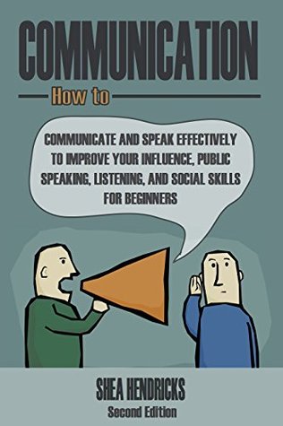 Full Download Communication: How to Communicate and Speak Effectively to Improve Your Influence, Public Speaking, Listening, and Social Skills for Beginners (The Definitive  Marriage, and Communicate Effectively) - Shea Hendricks file in ePub