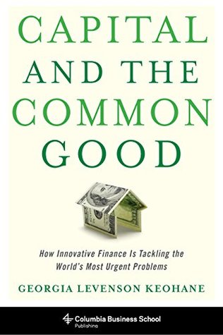 Read Online Capital and the Common Good: How Innovative Finance Is Tackling the World's Most Urgent Problems - Georgia Levenson Keohane | ePub