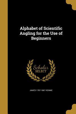 Read Online Alphabet of Scientific Angling for the Use of Beginners - James Rennie file in PDF