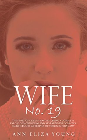 Download Wife No. 19: The Story of a Life in Bondage, Being a Complete Exposé of Mormonism, and Revealing the Sorrows, Sacrifices and Sufferings of Women in Polygamy (Illustrated) - Ann Eliza Young file in PDF