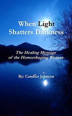 Full Download When Light Shatters Darkness: The Healing Message of the Hemorrhaging Woman (Pieces to Peace Book 6) - Candice Johnson | PDF
