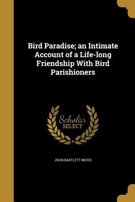 Read Online Bird Paradise; An Intimate Account of a Life-Long Friendship with Bird Parishioners - John Bartlett Wicks | ePub