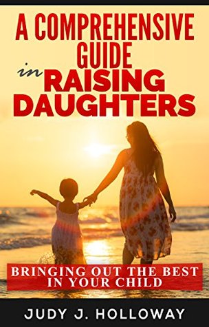 Full Download A Comprehensive Guide in Raising Daughters: Bringing out the best in your Child - Judy J. Holloway | PDF