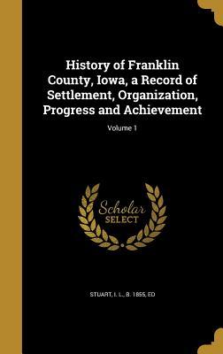 Read History of Franklin County, Iowa, a Record of Settlement, Organization, Progress and Achievement; Volume 1 - I.L. Stuart file in PDF
