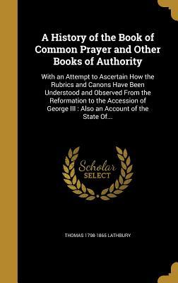 Full Download A History of the Book of Common Prayer and Other Books of Authority: With an Attempt to Ascertain How the Rubrics and Canons Have Been Understood and Observed from the Reformation to the Accession of George III: Also an Account of the State Of - Thomas Lathbury file in PDF