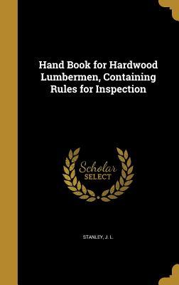 Read Online Hand Book for Hardwood Lumbermen, Containing Rules for Inspection - J.L. Stanley file in PDF