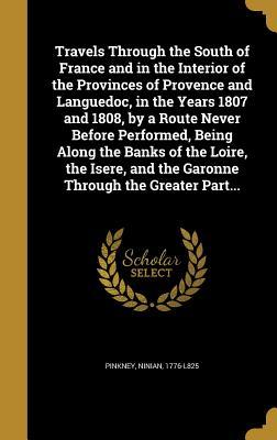 Read Travels Through the South of France and in the Interior of the Provinces of Provence and Languedoc, in the Years 1807 and 1808, by a Route Never Before Performed, Being Along the Banks of the Loire, the Isere, and the Garonne Through the Greater Part - Ninian Pinkney | ePub