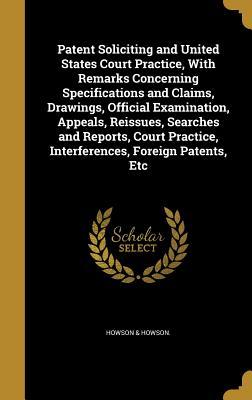 Download Patent Soliciting and United States Court Practice, with Remarks Concerning Specifications and Claims, Drawings, Official Examination, Appeals, Reissues, Searches and Reports, Court Practice, Interferences, Foreign Patents, Etc - Howson & Howson file in PDF